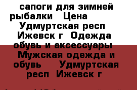 сапоги для зимней рыбалки › Цена ­ 2 000 - Удмуртская респ., Ижевск г. Одежда, обувь и аксессуары » Мужская одежда и обувь   . Удмуртская респ.,Ижевск г.